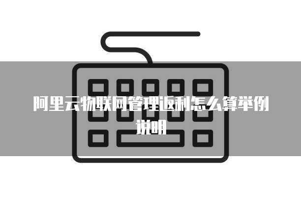 阿里云物联网管理返利怎么算举例说明