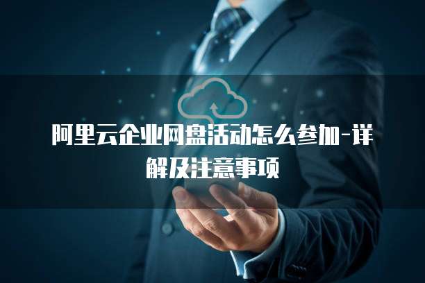 阿里云企业网盘活动怎么参加-详解及注意事项