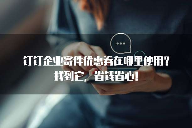 钉钉企业寄件优惠券在哪里使用?找到它,省钱省心!