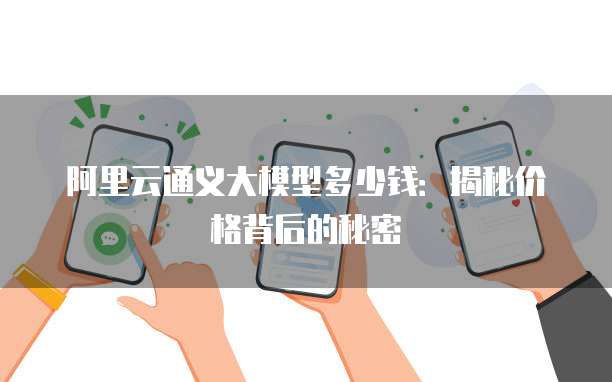 阿里云通义大模型多少钱：揭秘价格背后的秘密