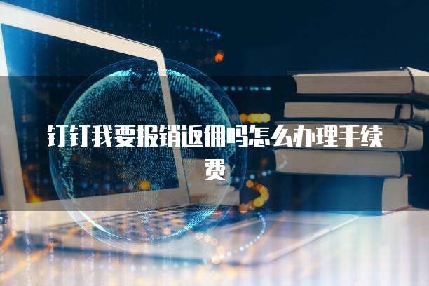 钉钉我要报销返佣吗怎么办理手续费