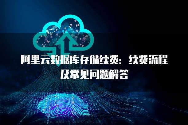 阿里云数据库存储续费:续费流程及常见问题解答
