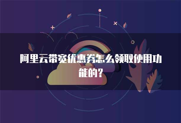 阿里云带宽优惠券怎么领取使用功能的?