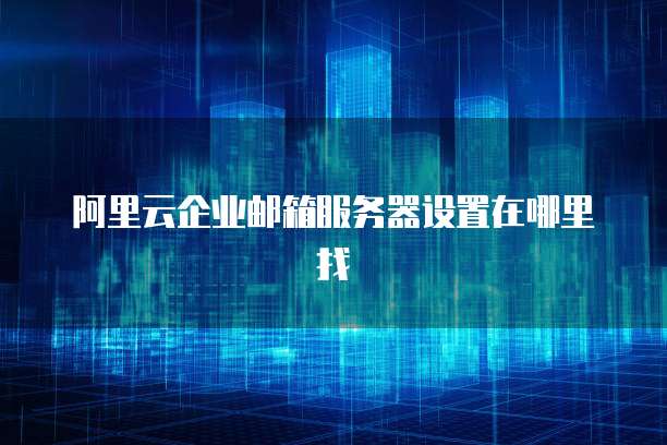 阿里云企业邮箱服务器设置在哪里找