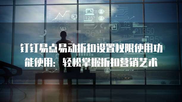 钉钉易点易动折扣设置权限使用功能使用：轻松掌握折扣营销艺术