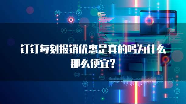 钉钉每刻报销优惠是真的吗为什么那么便宜?
