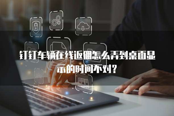 钉钉车辆在线返佣怎么弄到桌面显示的时间不对?