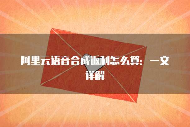 阿里云语音合成返利怎么算：一文详解