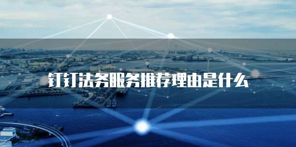 钉钉法务服务推荐理由是什么