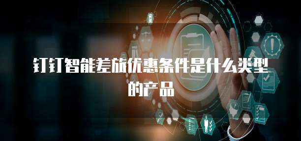 钉钉智能差旅优惠条件是什么类型的产品