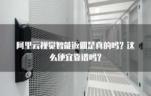 阿里云视觉智能返佣是真的吗？这么便宜靠谱吗？