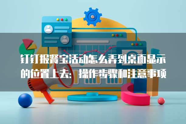 钉钉报餐宝活动怎么弄到桌面显示的位置上去:操作步骤和注意事项