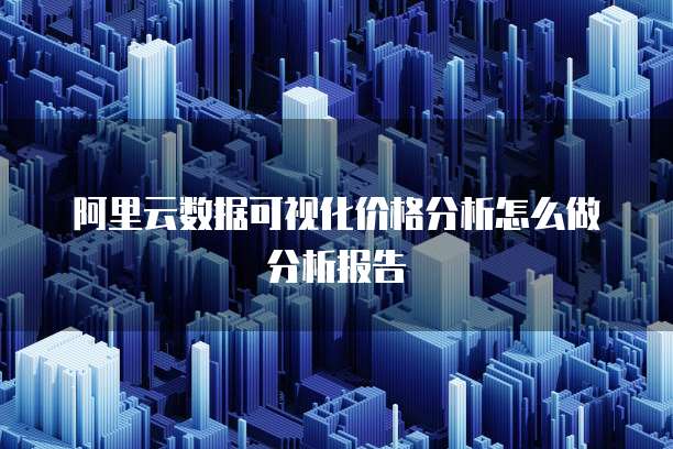 阿里云数据可视化价格分析怎么做分析报告