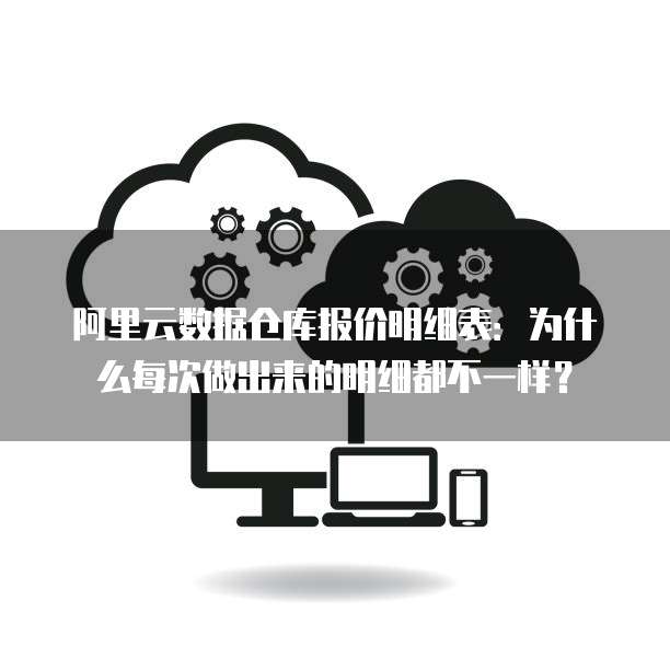 阿里云数据仓库报价明细表:为什么每次做出来的明细都不一样?