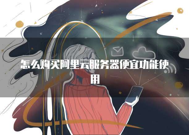 怎么购买阿里云服务器便宜功能使用