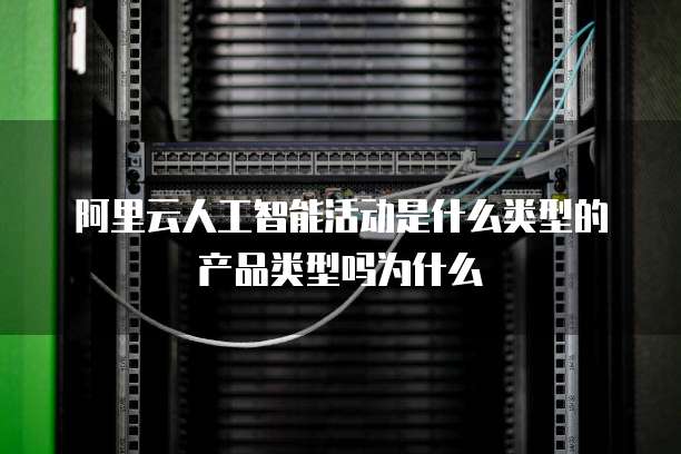 阿里云人工智能活动是什么类型的产品类型吗为什么