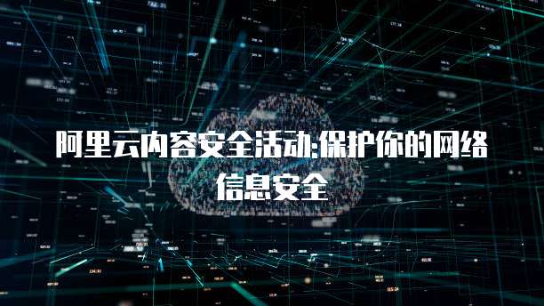 阿里云内容安全活动:保护你的网络信息安全