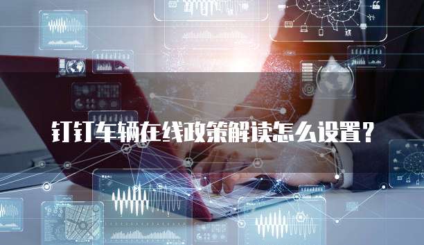 钉钉车辆在线政策解读怎么设置？