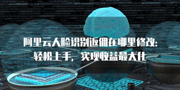 阿里云人脸识别返佣在哪里修改：轻松上手，实现收益最大化