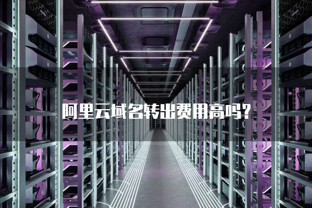 阿里云域名转出费用高吗？