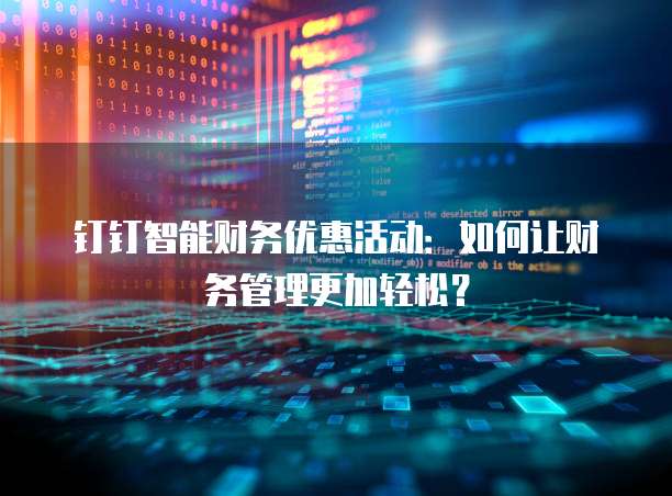 钉钉智能财务优惠活动：如何让财务管理更加轻松？