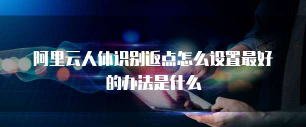 阿里云人体识别返点怎么设置最好的办法是什么