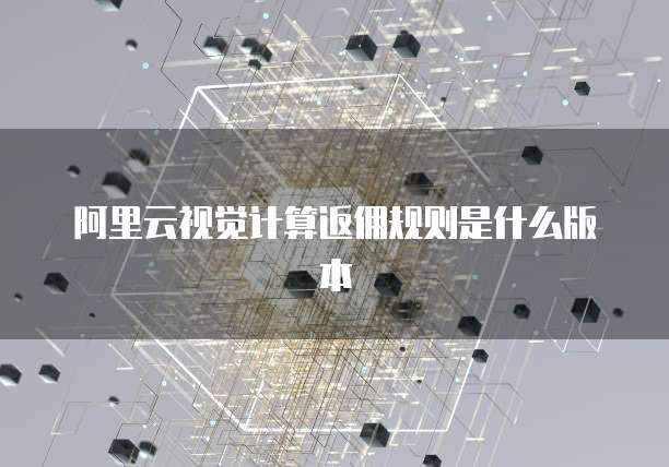阿里云视觉计算返佣规则是什么版本
