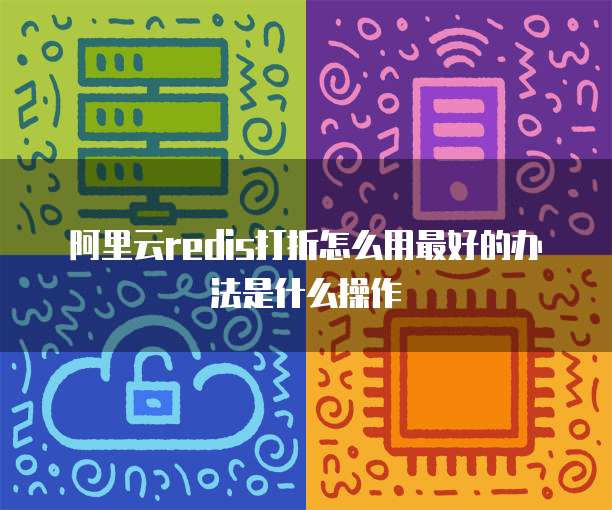阿里云redis打折怎么用最好的办法是什么操作
