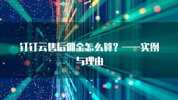 钉钉云售后佣金怎么算?——实例与理由