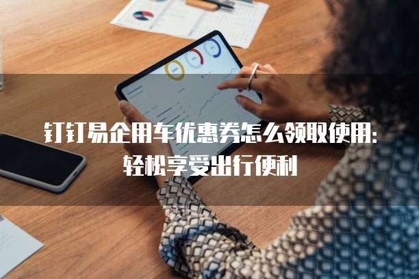 钉钉易企用车优惠券怎么领取使用:轻松享受出行便利