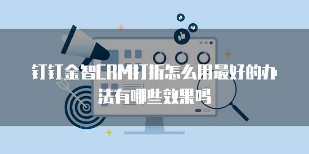 钉钉金智CRM打折怎么用最好的办法有哪些效果吗