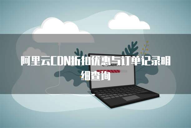 阿里云CDN折扣优惠与订单记录明细查询