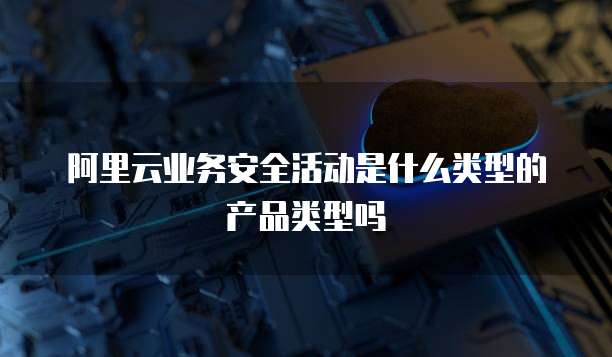 阿里云业务安全活动是什么类型的产品类型吗