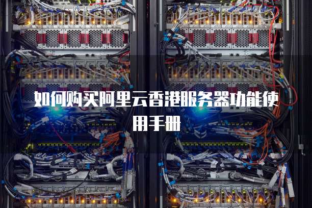 如何购买阿里云香港服务器功能使用手册