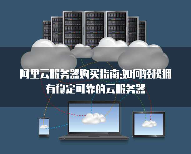 阿里云服务器购买指南:如何轻松拥有稳定可靠的云服务器