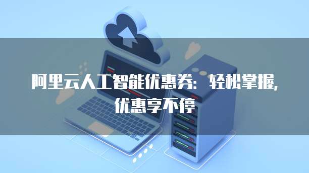 阿里云人工智能优惠券:轻松掌握,优惠享不停