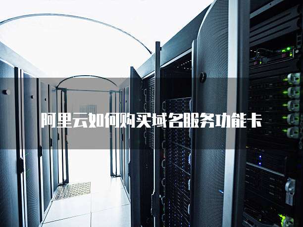 阿里云如何购买域名服务功能卡