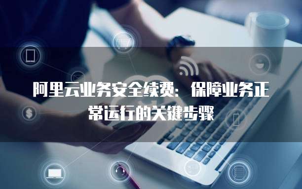 阿里云业务安全续费:保障业务正常运行的关键步骤