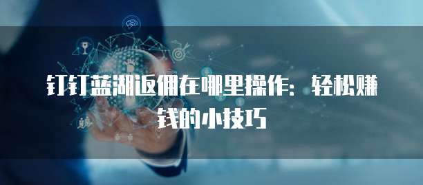 钉钉蓝湖返佣在哪里操作：轻松赚钱的小技巧