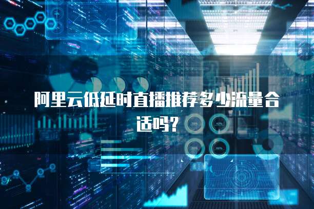 阿里云低延时直播推荐多少流量合适吗？