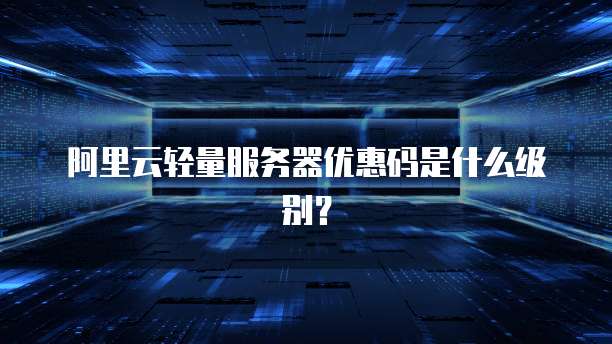 阿里云轻量服务器优惠码是什么级别?