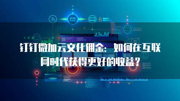钉钉微加云文化佣金：如何在互联网时代获得更好的收益？