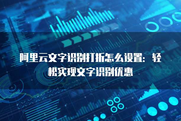 阿里云文字识别打折怎么设置：轻松实现文字识别优惠