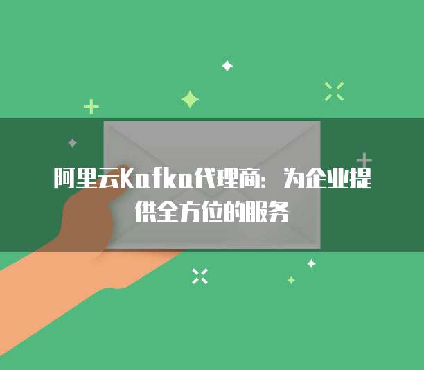阿里云Kafka代理商：为企业提供全方位的服务