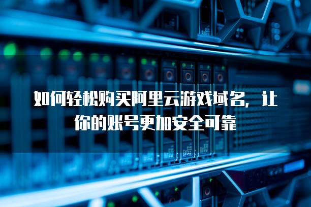 如何轻松购买阿里云游戏域名,让你的账号更加安全可靠