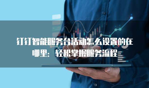 钉钉智能服务台活动怎么设置的在哪里:轻松掌握服务流程