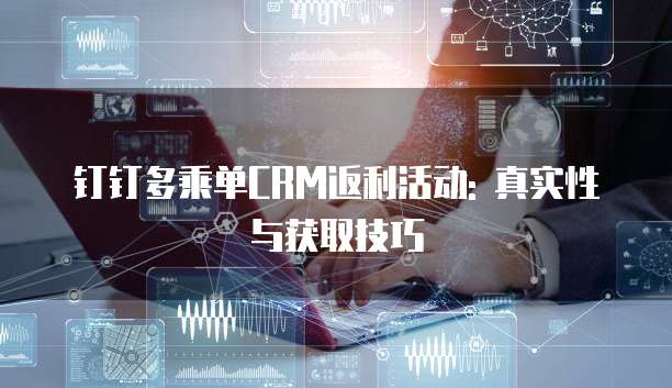 钉钉多乘单CRM返利活动: 真实性与获取技巧