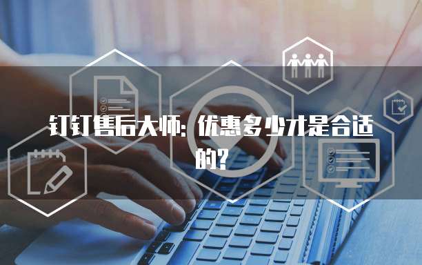 钉钉售后大师: 优惠多少才是合适的?