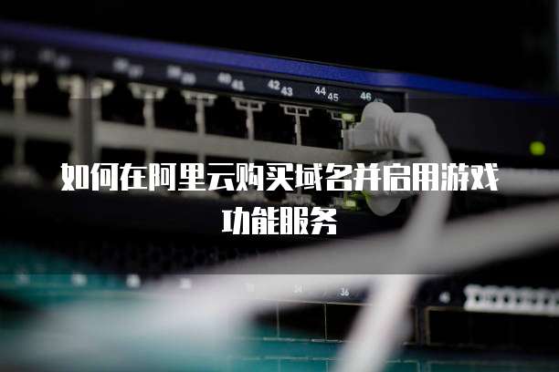 如何在阿里云购买域名并启用游戏功能服务