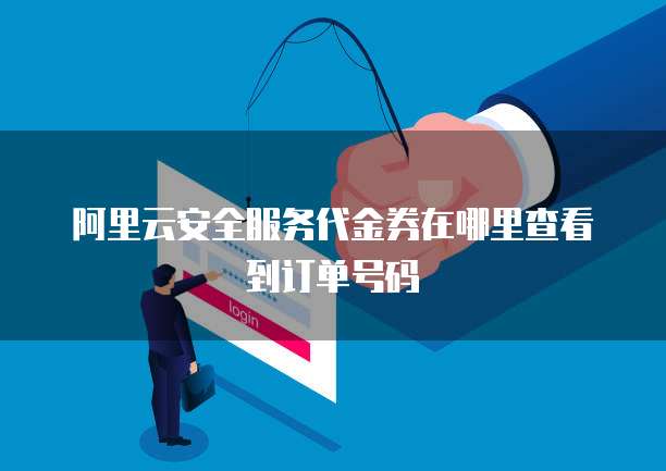 阿里云安全服务代金券在哪里查看到订单号码
